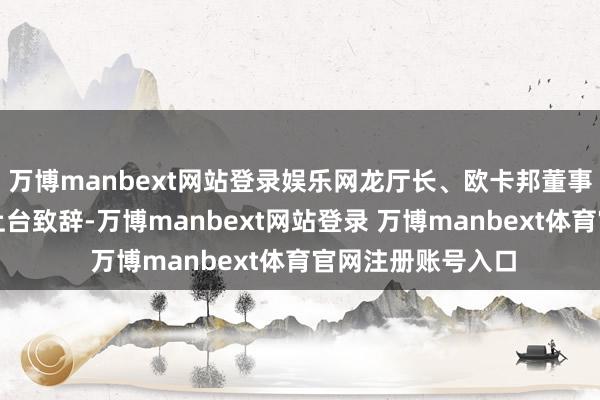 万博manbext网站登录娱乐网龙厅长、欧卡邦董事长张发生也先后上台致辞-万博manbext网站登录 万博manbext体育官网注册账号入口
