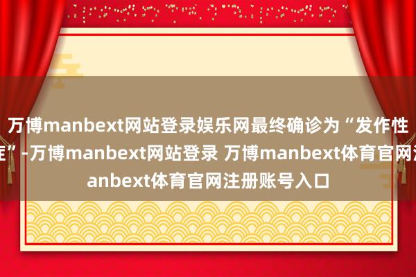 万博manbext网站登录娱乐网最终确诊为“发作性睡病伴猝倒症”-万博manbext网站登录 万博manbext体育官网注册账号入口