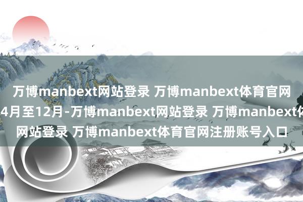 万博manbext网站登录 万博manbext体育官网注册账号入口2025年4月至12月-万博manbext网站登录 万博manbext体育官网注册账号入口
