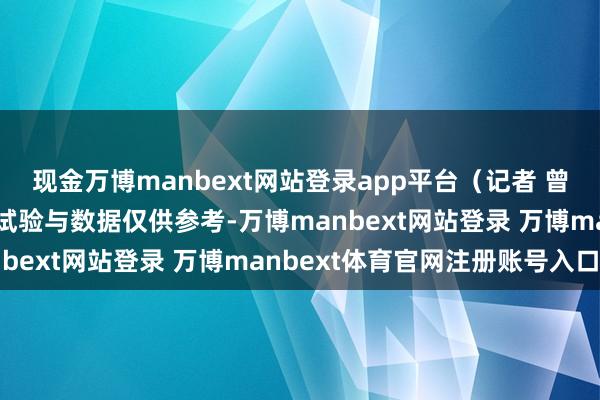 现金万博manbext网站登录app平台（记者 曾健辉）免责声明：本文试验与数据仅供参考-万博manbext网站登录 万博manbext体育官网注册账号入口