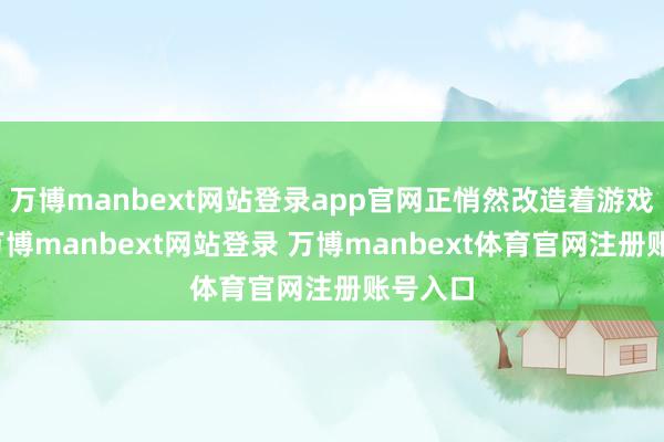 万博manbext网站登录app官网正悄然改造着游戏规则-万博manbext网站登录 万博manbext体育官网注册账号入口