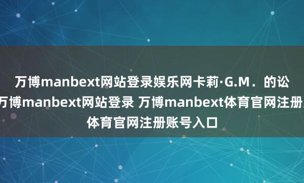 万博manbext网站登录娱乐网　　卡莉·G.M．的讼师宣称-万博manbext网站登录 万博manbext体育官网注册账号入口