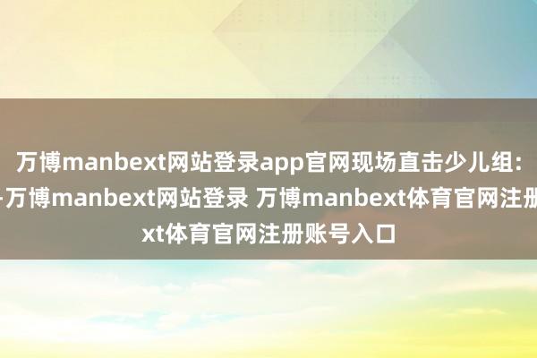 万博manbext网站登录app官网现场直击少儿组:晨光之声-万博manbext网站登录 万博manbext体育官网注册账号入口